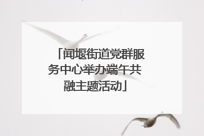 闻堰街道党群服务中心举办端午共融主题活动
