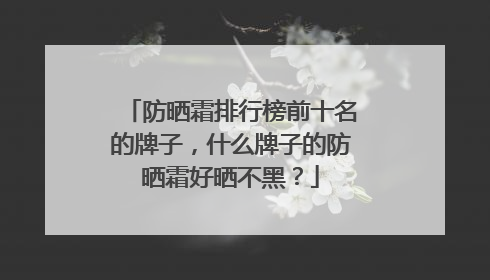 防晒霜排行榜前十名的牌子，什么牌子的防晒霜好晒不黑？