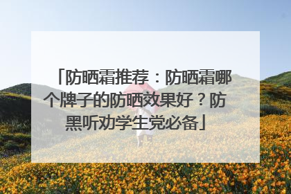 防晒霜推荐：防晒霜哪个牌子的防晒效果好？防黑听劝学生党必备