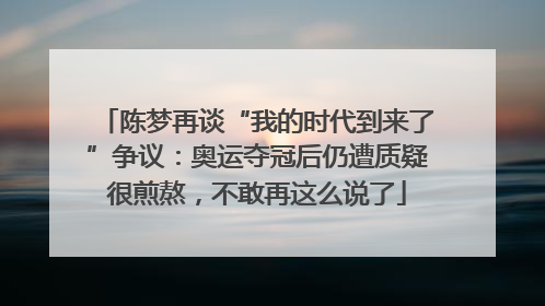 陈梦再谈“我的时代到来了”争议：奥运夺冠后仍遭质疑很煎熬，不敢再这么说了
