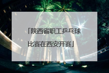 陕西省职工乒乓球比赛在西安开赛