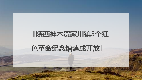 陕西神木贺家川镇5个红色革命纪念馆建成开放