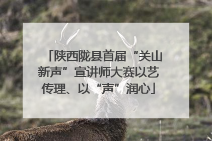 陕西陇县首届“关山新声”宣讲师大赛以艺传理、以“声”润心