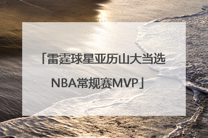 雷霆球星亚历山大当选NBA常规赛MVP