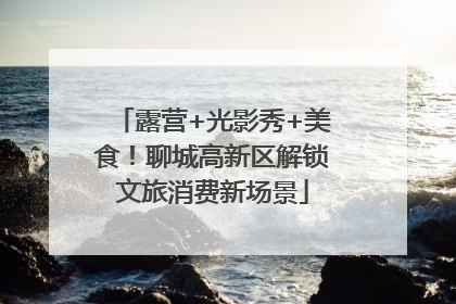 露营+光影秀+美食！聊城高新区解锁文旅消费新场景