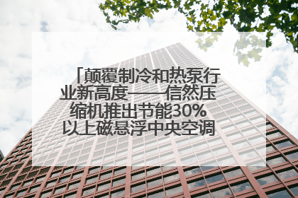 颠覆制冷和热泵行业新高度——信然压缩机推出节能30%以上磁悬浮中央空调和磁悬浮热泵