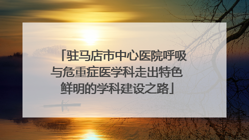 驻马店市中心医院呼吸与危重症医学科走出特色鲜明的学科建设之路