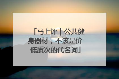 马上评｜公共健身器材，不该是价低质次的代名词