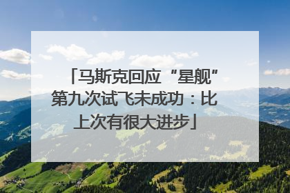 马斯克回应“星舰”第九次试飞未成功：比上次有很大进步