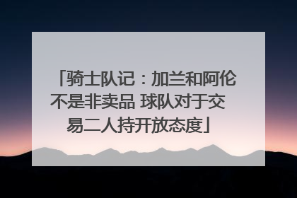 骑士队记：加兰和阿伦不是非卖品 球队对于交易二人持开放态度
