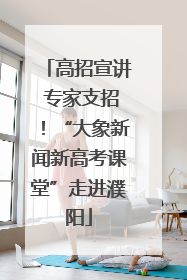 高招宣讲 专家支招！“大象新闻新高考课堂”走进濮阳