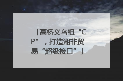 高桥义乌组“CP”，打造湘非贸易“超级接口”