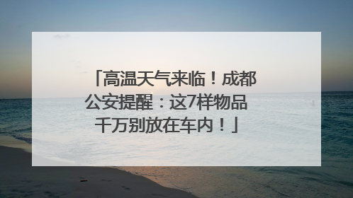 高温天气来临！成都公安提醒：这7样物品千万别放在车内！
