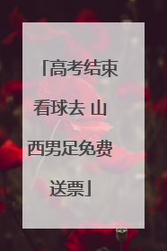 高考结束看球去 山西男足免费送票