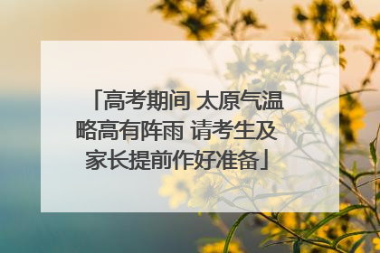 高考期间 太原气温略高有阵雨 请考生及家长提前作好准备