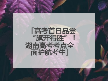 高考首日品尝“旗开得胜”！湖南高考考点全面护航考生
