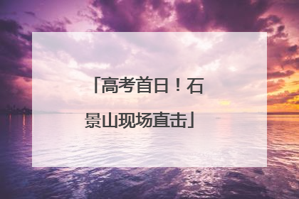 高考首日！石景山现场直击