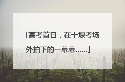 高考首日，在十堰考场外拍下的一幕幕……
