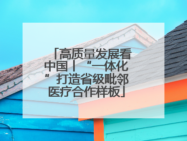 高质量发展看中国丨“一体化”打造省级毗邻医疗合作样板