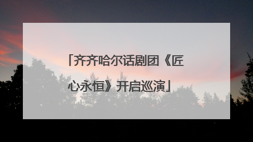 齐齐哈尔话剧团《匠心永恒》开启巡演