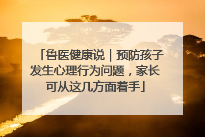鲁医健康说｜预防孩子发生心理行为问题，家长可从这几方面着手