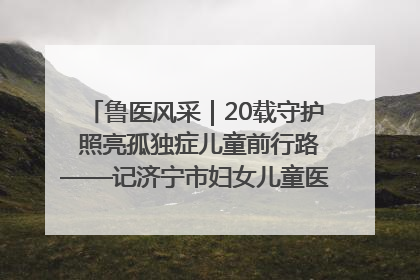 鲁医风采｜20载守护 照亮孤独症儿童前行路——记济宁市妇女儿童医院儿童康复中心主任、副主任技师赵淑珍