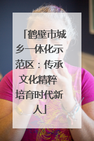 鹤壁市城乡一体化示范区：传承文化精粹 培育时代新人