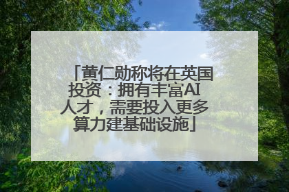 黄仁勋称将在英国投资：拥有丰富AI人才，需要投入更多算力建基础设施
