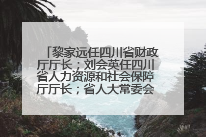 黎家远任四川省财政厅厅长；刘会英任四川省人力资源和社会保障厅厅长；省人大常委会任免一批干部
