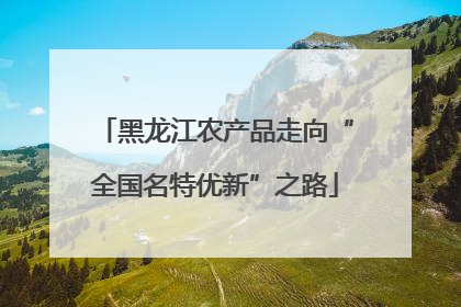 黑龙江农产品走向“全国名特优新”之路