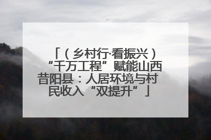 （乡村行·看振兴）“千万工程”赋能山西昔阳县：人居环境与村民收入“双提升”