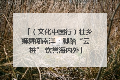 （文化中国行）壮乡狮舞闯南洋：脚踏“云桩” 饮誉海内外