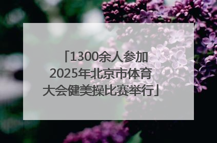 1300余人参加 2025年北京市体育大会健美操比赛举行