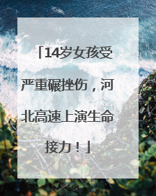 14岁女孩受严重碾挫伤，河北高速上演生命接力！