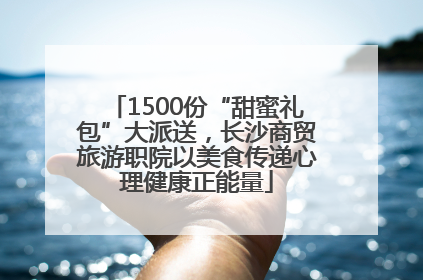 1500份“甜蜜礼包”大派送，长沙商贸旅游职院以美食传递心理健康正能量