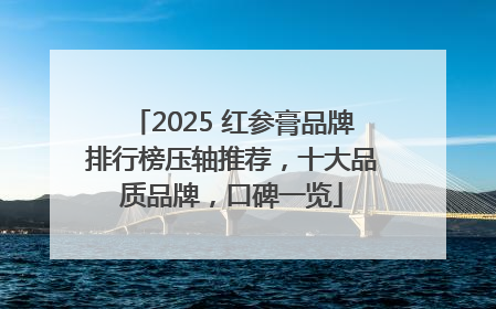 2025 红参膏品牌排行榜压轴推荐，十大品质品牌，口碑一览