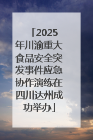 2025年川渝重大食品安全突发事件应急协作演练在四川达州成功举办
