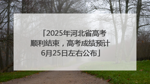 2025年河北省高考顺利结束，高考成绩预计6月25日左右公布