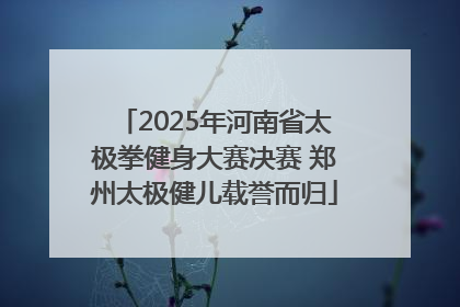 2025年河南省太极拳健身大赛决赛 郑州太极健儿载誉而归