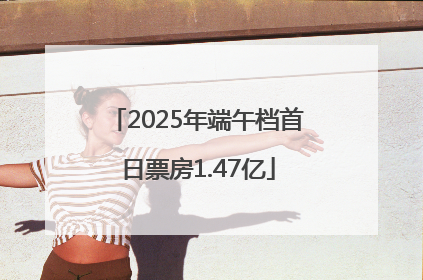 2025年端午档首日票房1.47亿