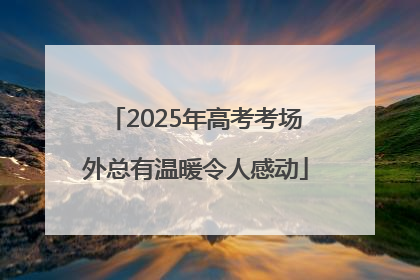 2025年高考考场外总有温暖令人感动