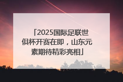 2025国际足联世俱杯开赛在即，山东元素期待精彩亮相
