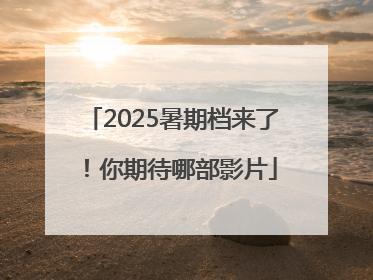 2025暑期档来了！你期待哪部影片