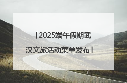 2025端午假期武汉文旅活动菜单发布