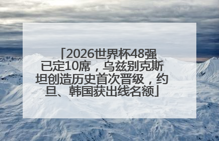 2026世界杯48强已定10席，乌兹别克斯坦创造历史首次晋级，约旦、韩国获出线名额