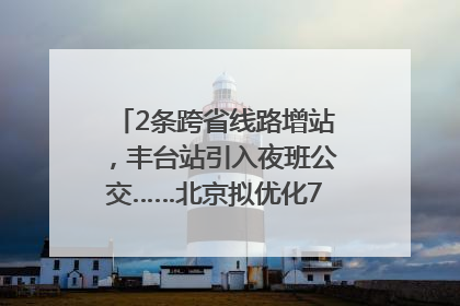 2条跨省线路增站，丰台站引入夜班公交……北京拟优化7条公交线！