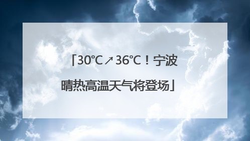 30℃↗36℃！宁波晴热高温天气将登场