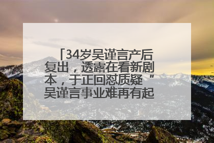 34岁吴谨言产后复出，透露在看新剧本，于正回怼质疑“吴谨言事业难再有起色”：女人在任何年纪都有她的光彩