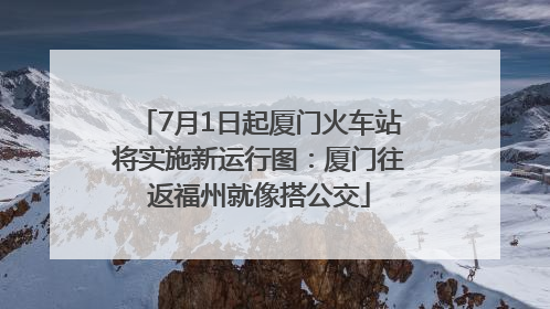 7月1日起厦门火车站将实施新运行图：厦门往返福州就像搭公交