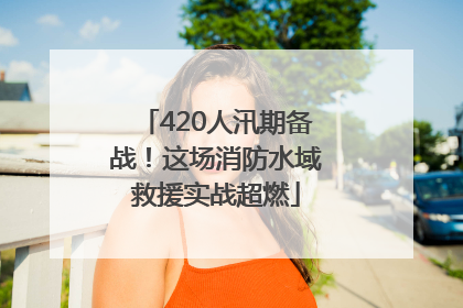 420人汛期备战！这场消防水域救援实战超燃